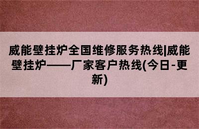 威能壁挂炉全国维修服务热线|威能壁挂炉——厂家客户热线(今日-更新)